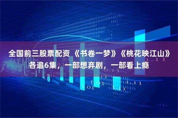 全国前三股票配资 《书卷一梦》《桃花映江山》各追6集，一部想弃剧，一部看上瘾