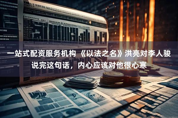一站式配资服务机构 《以法之名》洪亮对李人骏说完这句话，内心应该对他很心寒