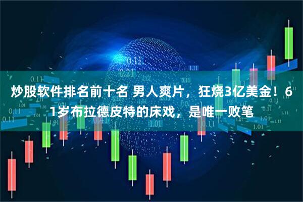 炒股软件排名前十名 男人爽片，狂烧3亿美金！61岁布拉德皮特的床戏，是唯一败笔