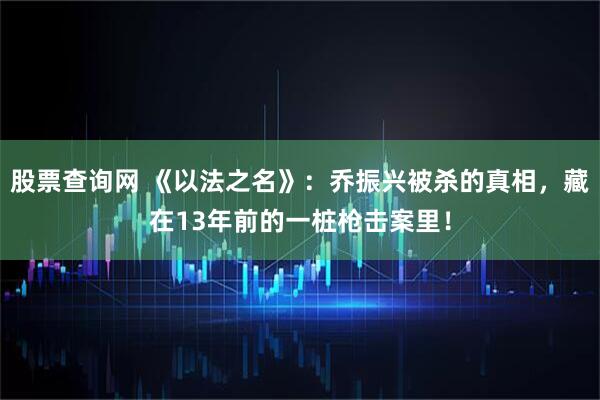 股票查询网 《以法之名》：乔振兴被杀的真相，藏在13年前的一桩枪击案里！
