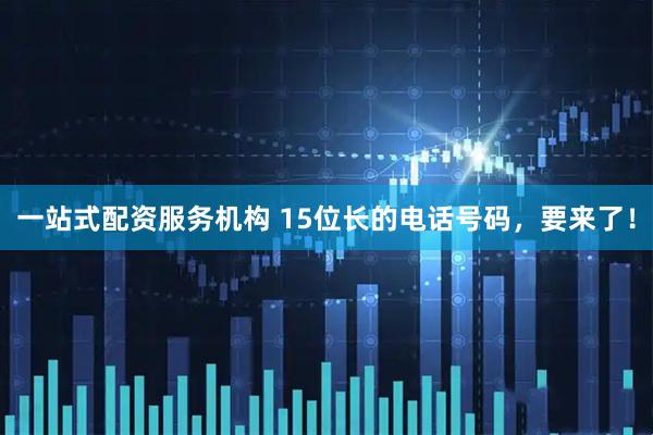 一站式配资服务机构 15位长的电话号码，要来了！