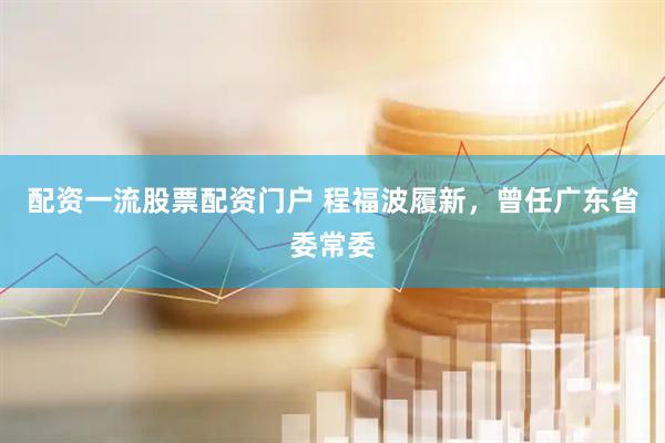 配资一流股票配资门户 程福波履新，曾任广东省委常委