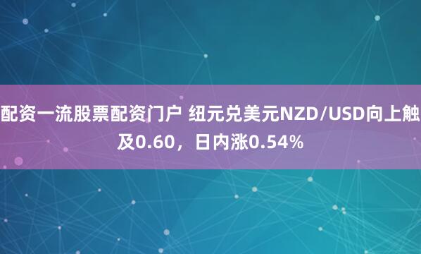 配资一流股票配资门户 纽元兑美元NZD/USD向上触及0.60，日内涨0.54%