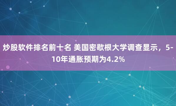 炒股软件排名前十名 美国密歇根大学调查显示，5-10年通胀预期为4.2%