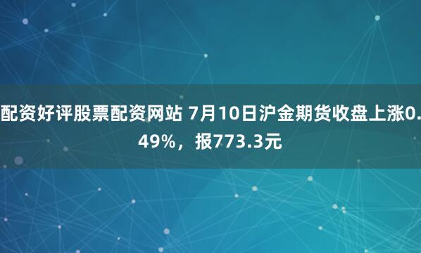 配资好评股票配资网站 7月10日沪金期货收盘上涨0.49%，报773.3元