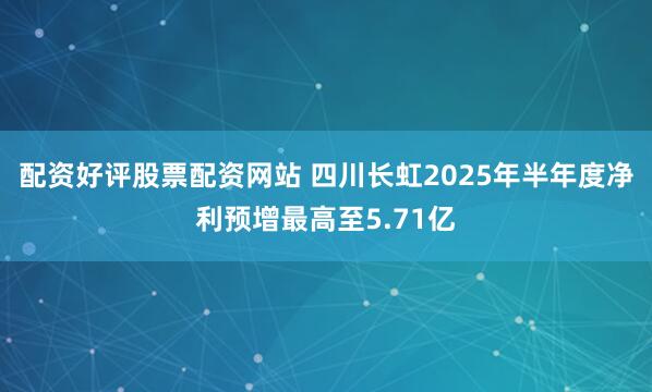 配资好评股票配资网站 四川长虹2025年半年度净利预增最高至5.71亿