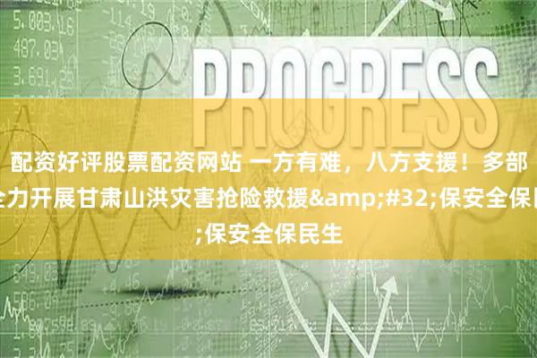 配资好评股票配资网站 一方有难，八方支援！多部门全力开展甘肃山洪灾害抢险救援&#32;保安全保民生
