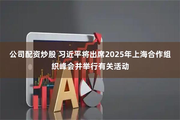 公司配资炒股 习近平将出席2025年上海合作组织峰会并举行有关活动