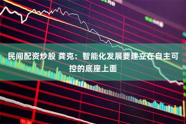 民间配资炒股 龚克：智能化发展要建立在自主可控的底座上面