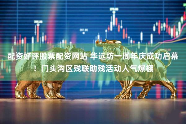 配资好评股票配资网站 华远坊一周年庆成功启幕！门头沟区残联助残活动人气爆棚