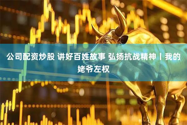 公司配资炒股 讲好百姓故事 弘扬抗战精神丨我的姥爷左权