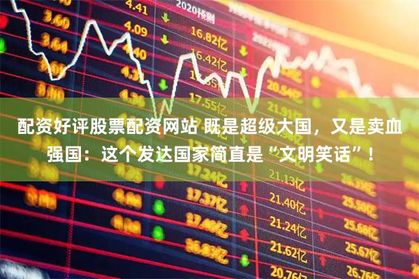 配资好评股票配资网站 既是超级大国，又是卖血强国：这个发达国家简直是“文明笑话”！