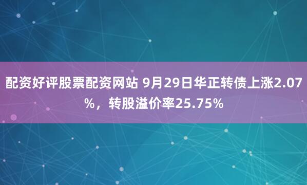 配资好评股票配资网站 9月29日华正转债上涨2.07%,转股溢价率25.75%