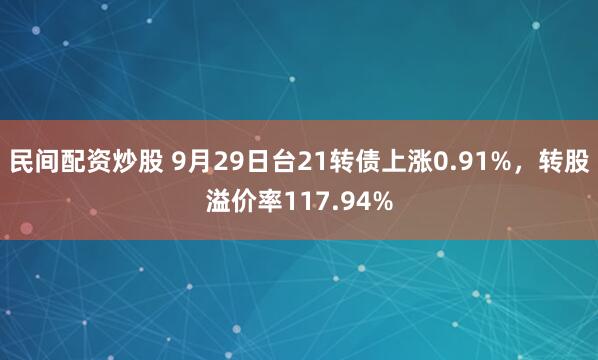民间配资炒股 9月29日台21转债上涨0.91%,转股溢价率117.94%