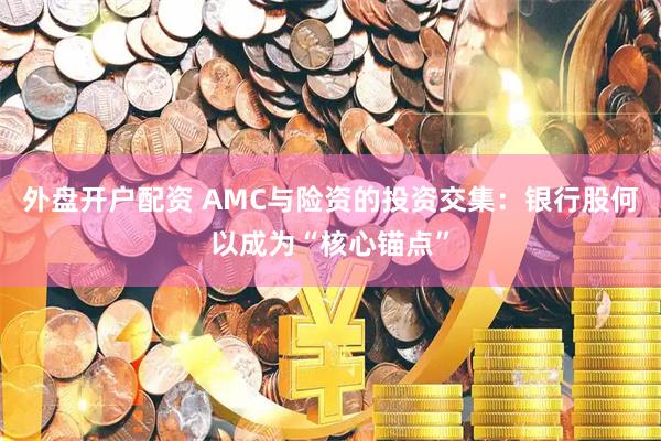 外盘开户配资 AMC与险资的投资交集：银行股何以成为“核心锚点”
