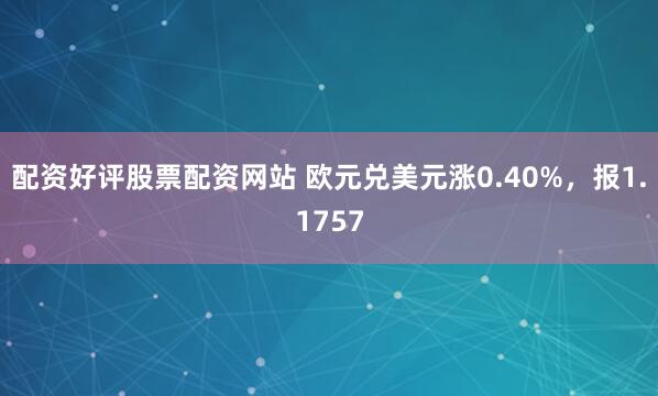 配资好评股票配资网站 欧元兑美元涨0.40%，报1.1757