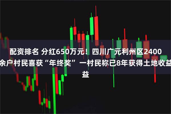 配资排名 分红650万元！四川广元利州区2400余户村民喜获“年终奖” 一村民称已8年获得土地收益